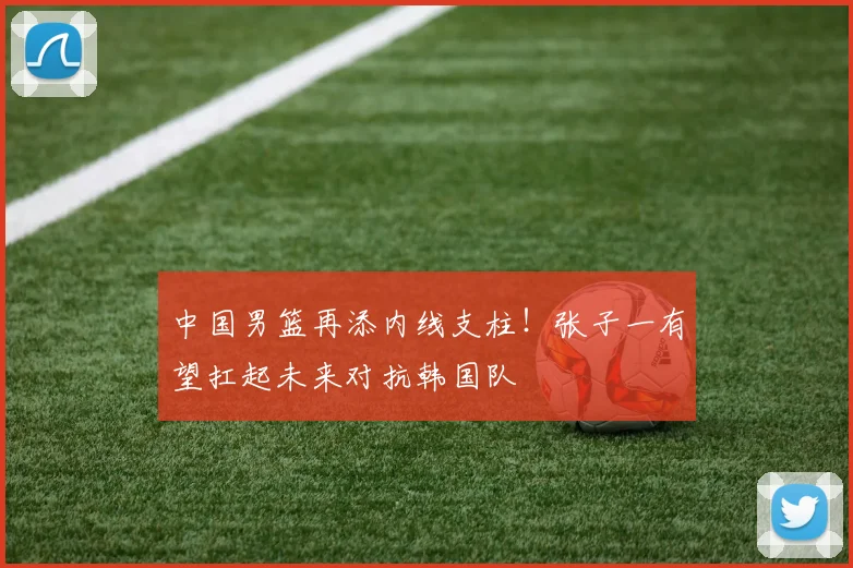 中国男篮再添内线支柱！张子一有望扛起未来对抗韩国队