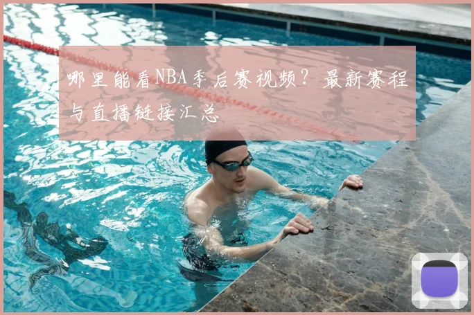 哪里能看NBA季后赛视频？最新赛程与直播链接汇总