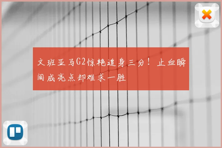 文班亚马G2惊艳追身三分!止血瞬间成亮点却难求一胜