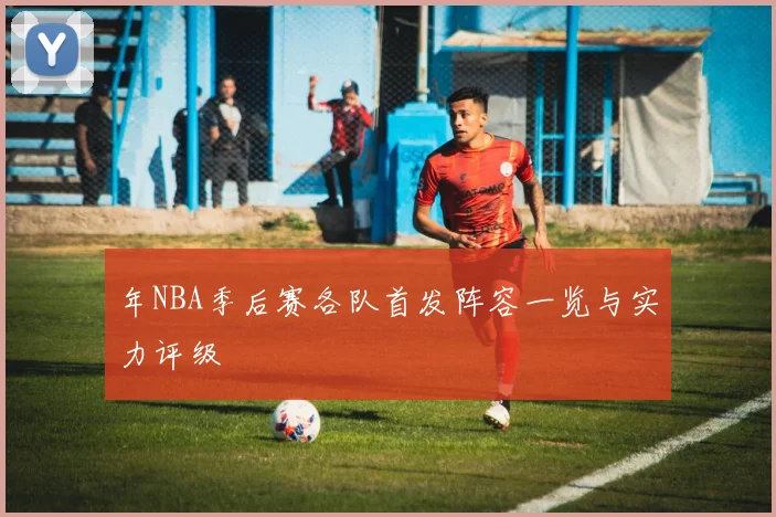 年NBA季后赛各队首发阵容一览与实力评级