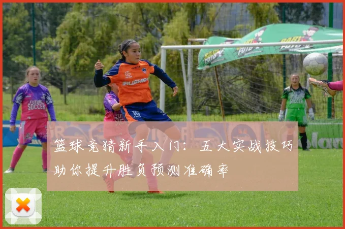 篮球竞猜新手入门：五大实战技巧助你提升胜负预测准确率