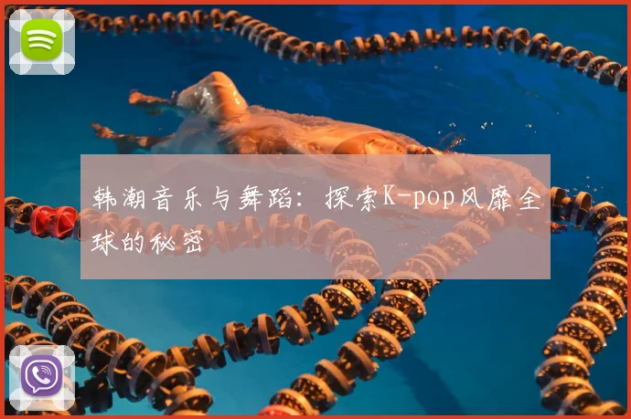 韩潮音乐与舞蹈：探索K-pop风靡全球的秘密