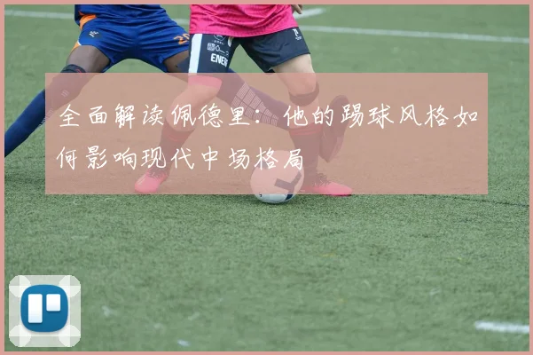 全面解读佩德里：他的踢球风格如何影响现代中场格局
