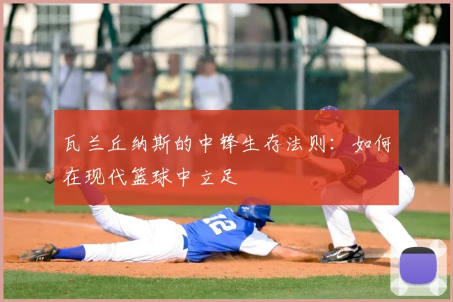 瓦兰丘纳斯的中锋生存法则：如何在现代篮球中立足