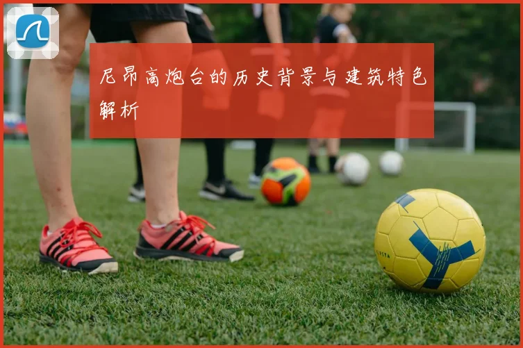 尼昂高炮台的历史背景与建筑特色解析