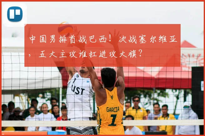中国男排首战巴西！次战塞尔维亚，五大主攻谁扛进攻大旗？