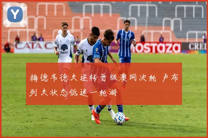 梅德韦德夫逆转晋级澳网次轮 卢布列夫状态低迷一轮游