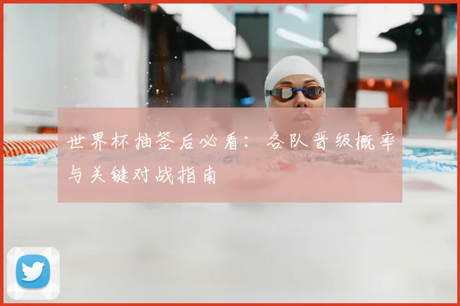 世界杯抽签后必看：各队晋级概率与关键对战指南