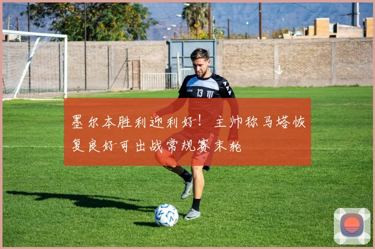 墨尔本胜利迎利好！主帅称马塔恢复良好可出战常规赛末轮