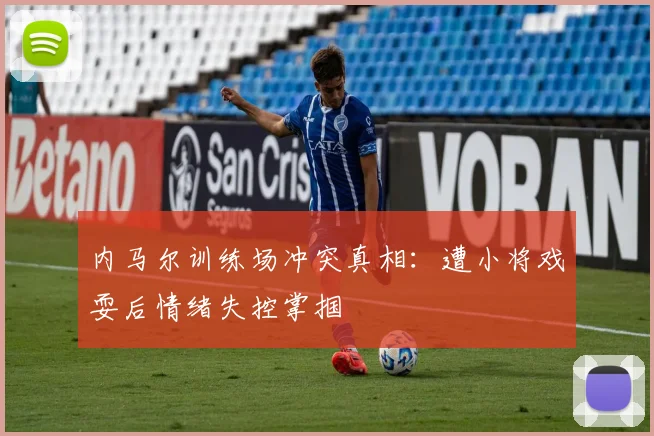 内马尔训练场冲突真相：遭小将戏耍后情绪失控掌掴