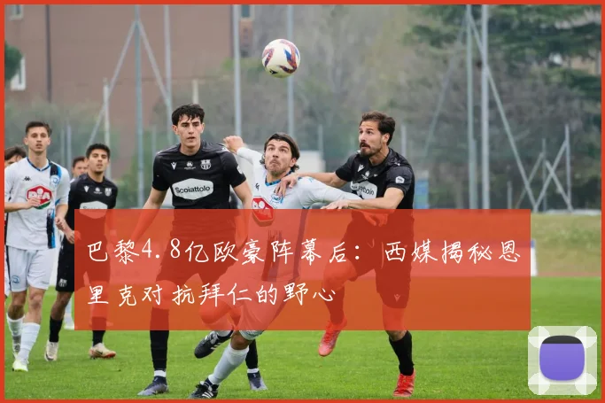 巴黎4.8亿欧豪阵幕后：西媒揭秘恩里克对抗拜仁的野心