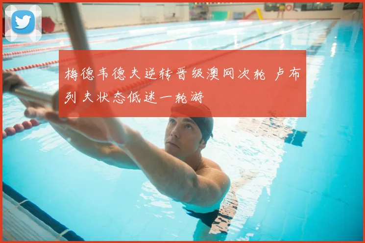梅德韦德夫逆转晋级澳网次轮 卢布列夫状态低迷一轮游