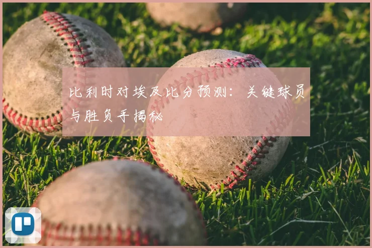 比利时对埃及比分预测：关键球员与胜负手揭秘