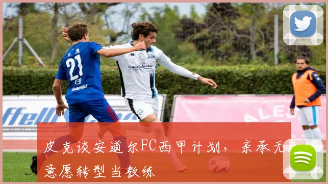 皮克谈安道尔FC西甲计划，亲承无意愿转型当教练