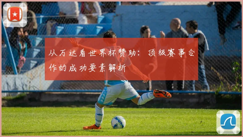 从万达看世界杯赞助:顶级赛事合作的成功要素解析