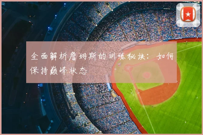 全面解析詹姆斯的训练秘诀：如何保持巅峰状态