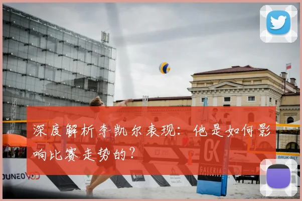 深度解析李凯尔表现：他是如何影响比赛走势的？