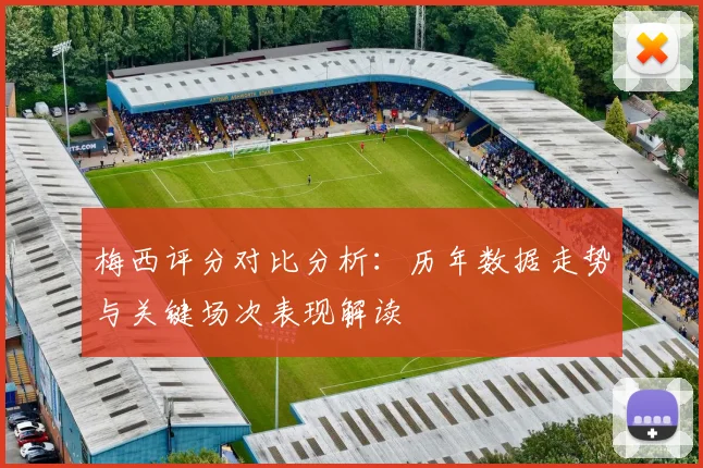梅西评分对比分析：历年数据走势与关键场次表现解读