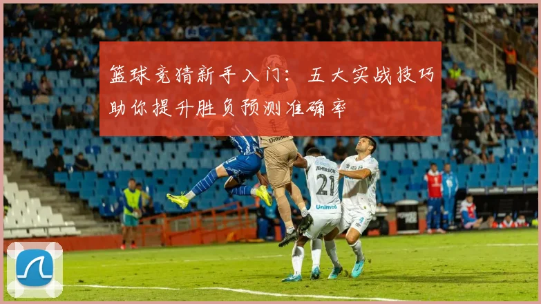 篮球竞猜新手入门：五大实战技巧助你提升胜负预测准确率