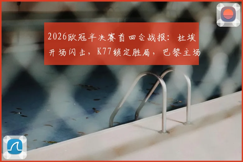 2026欧冠半决赛首回合战报：杜埃开场闪击，K77锁定胜局，巴黎主场2-0完胜利物浦占得晋级先机