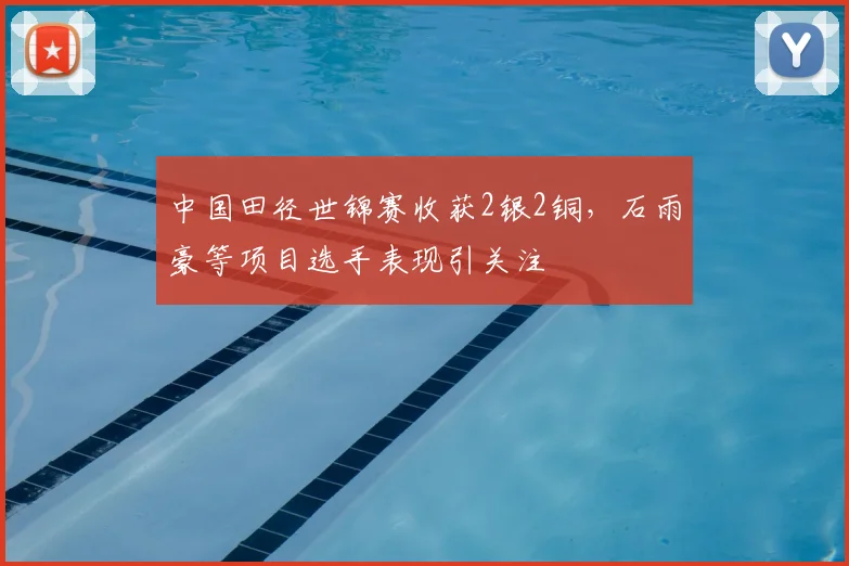 中国田径世锦赛收获2银2铜，石雨豪等项目选手表现引关注
