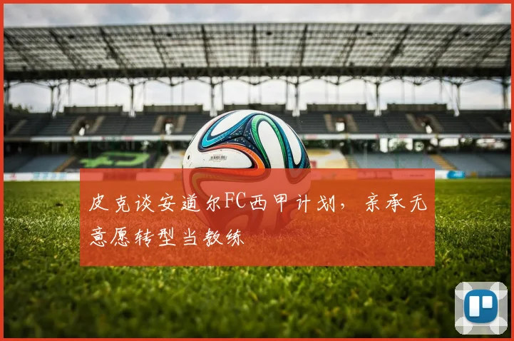 皮克谈安道尔FC西甲计划，亲承无意愿转型当教练