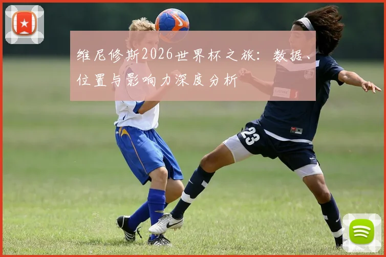 维尼修斯2026世界杯之旅：数据、位置与影响力深度分析