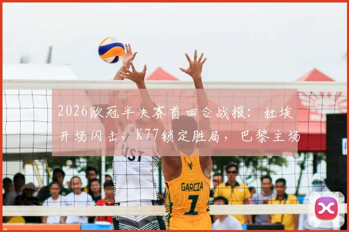 2026欧冠半决赛首回合战报：杜埃开场闪击，K77锁定胜局，巴黎主场2-0完胜利物浦占得晋级先机