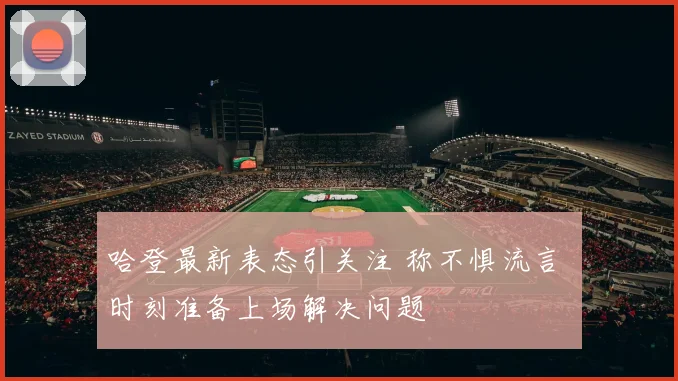 哈登最新表态引关注 称不惧流言 时刻准备上场解决问题