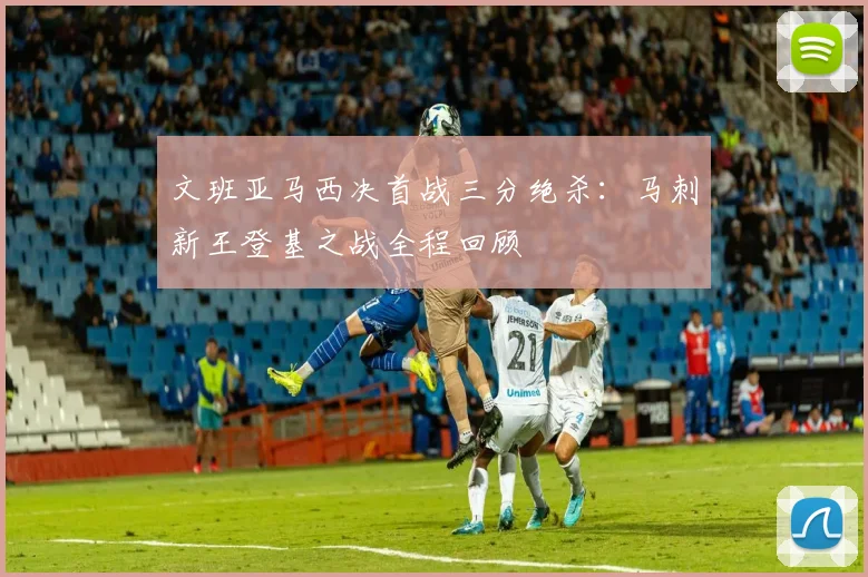 文班亚马西决首战三分绝杀：马刺新王登基之战全程回顾