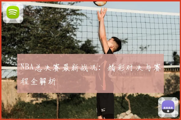 NBA总决赛最新战况：精彩对决与赛程全解析