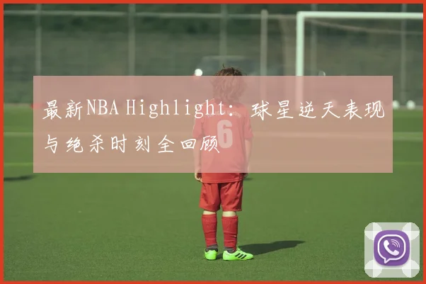 最新NBA Highlight：球星逆天表现与绝杀时刻全回顾