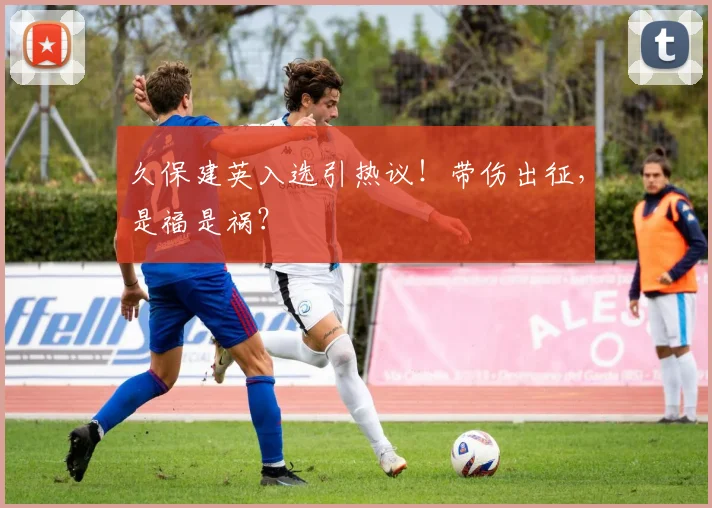 久保建英入选引热议!带伤出征,是福是祸?