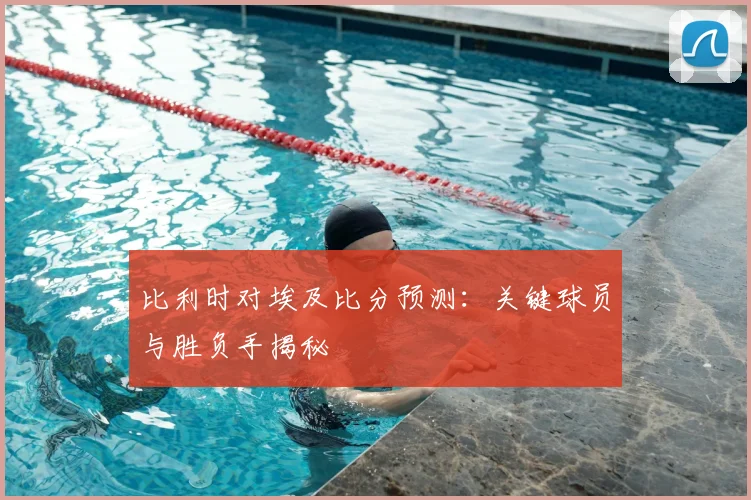 比利时对埃及比分预测：关键球员与胜负手揭秘