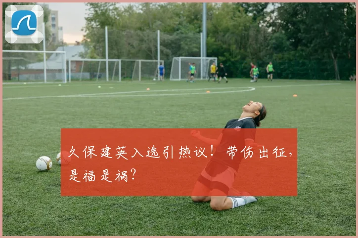 久保建英入选引热议!带伤出征,是福是祸?