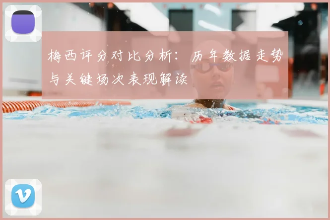 梅西评分对比分析：历年数据走势与关键场次表现解读