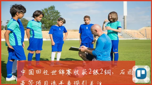 中国田径世锦赛收获2银2铜，石雨豪等项目选手表现引关注