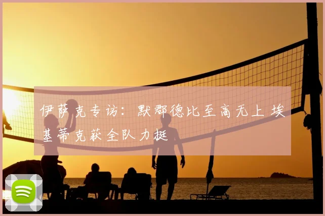 伊萨克专访：默郡德比至高无上 埃基蒂克获全队力挺