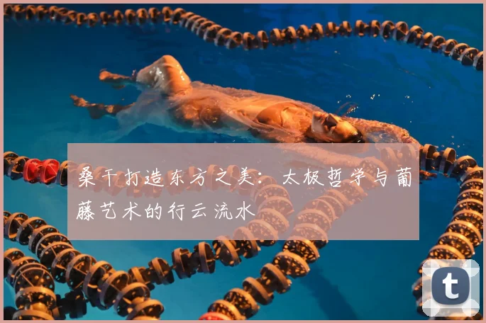 桑干打造东方之美：太极哲学与葡藤艺术的行云流水